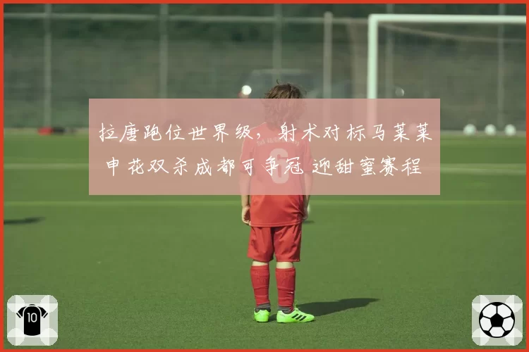 拉唐跑位世界级，射术对标马莱莱 申花双杀成都可争冠 迎甜蜜赛程