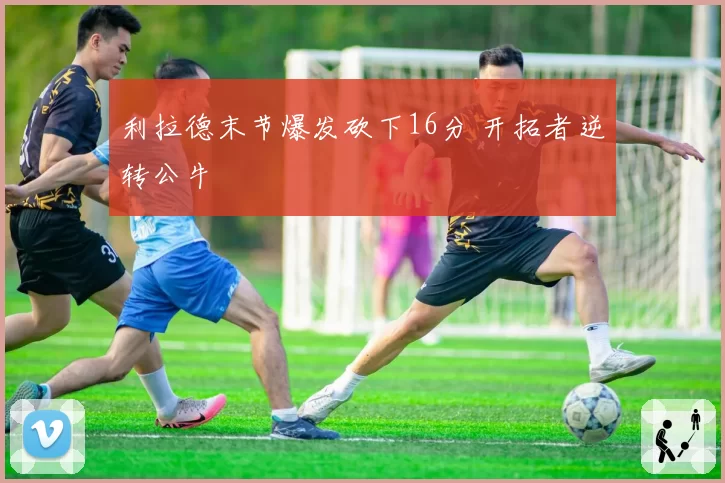 利拉德末节爆发砍下16分 开拓者逆转公牛