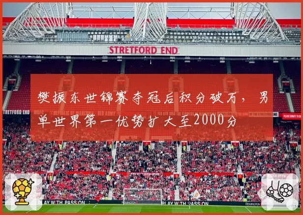 樊振东世锦赛夺冠后积分破万，男单世界第一优势扩大至2000分