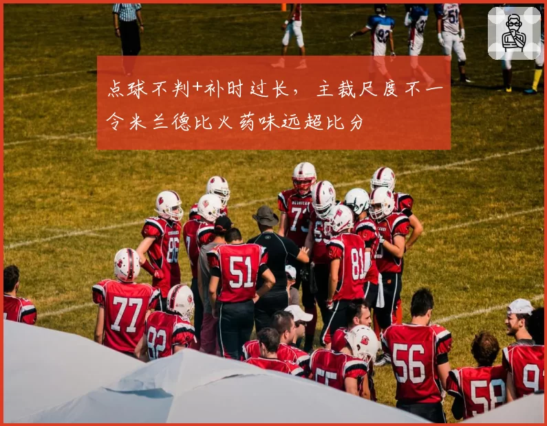 点球不判+补时过长，主裁尺度不一令米兰德比火药味远超比分