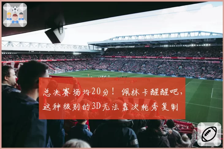 总决赛场均20分!佩林卡醒醒吧,这种级别的3D无法靠次轮秀复制