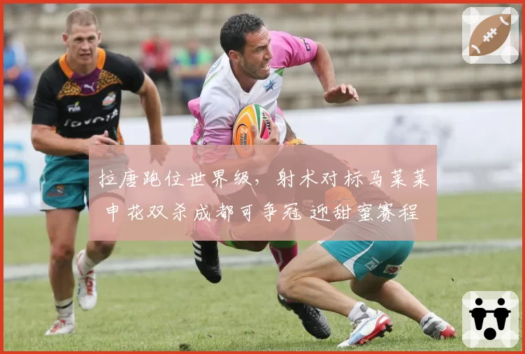 拉唐跑位世界级，射术对标马莱莱 申花双杀成都可争冠 迎甜蜜赛程