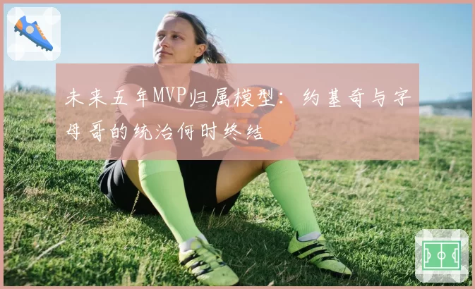 未来五年MVP归属模型:约基奇与字母哥的统治何时终结