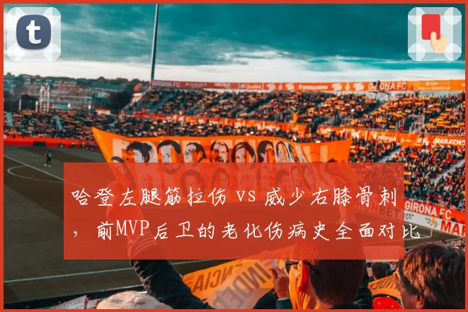 哈登左腿筋拉伤 vs 威少右膝骨刺,前MVP后卫的老化伤病史全面对比