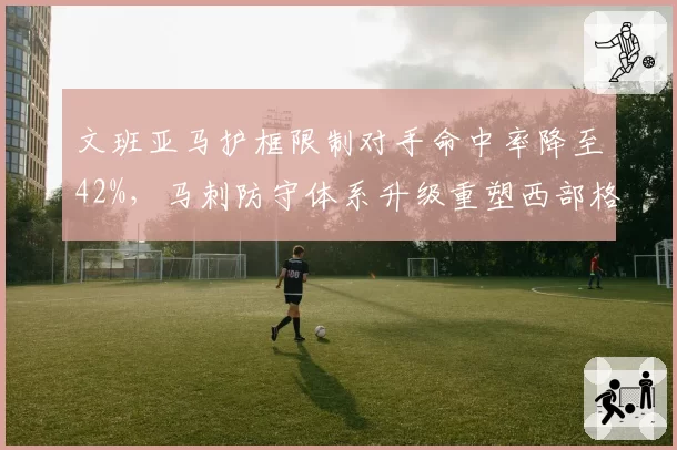 文班亚马护框限制对手命中率降至42%,马刺防守体系升级重塑西部格局