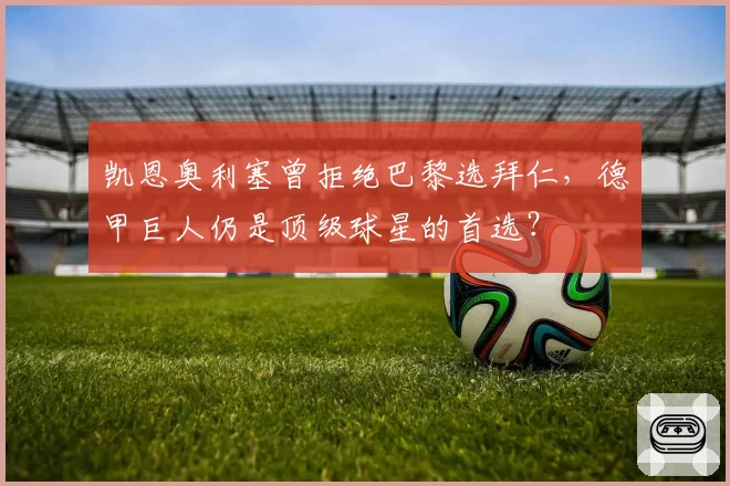 凯恩奥利塞曾拒绝巴黎选拜仁，德甲巨人仍是顶级球星的首选？