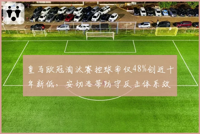 皇马欧冠淘汰赛控球率仅48%创近十年新低,安切洛蒂防守反击体系效率反超传控流派