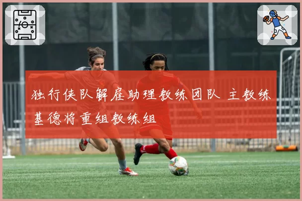 独行侠队解雇助理教练团队 主教练基德将重组教练组