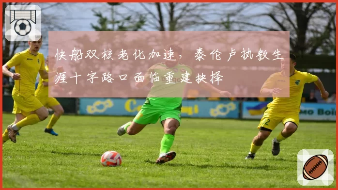 快船双核老化加速,泰伦卢执教生涯十字路口面临重建抉择