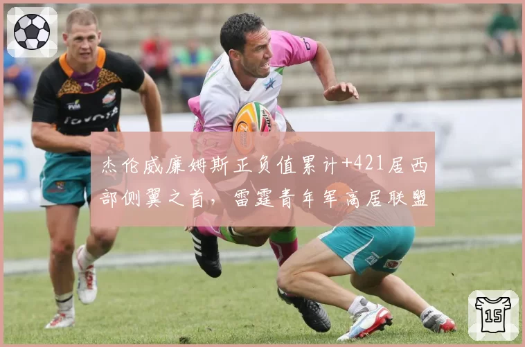 杰伦威廉姆斯正负值累计+421居西部侧翼之首,雷霆青年军高居联盟第一