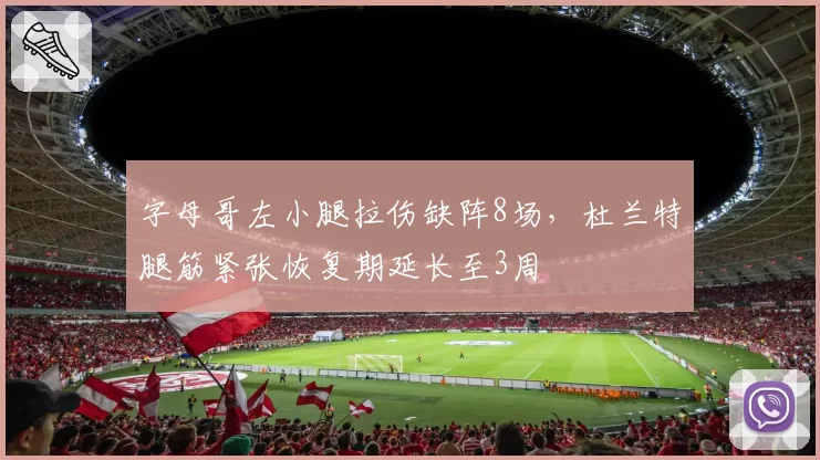字母哥左小腿拉伤缺阵8场，杜兰特腿筋紧张恢复期延长至3周