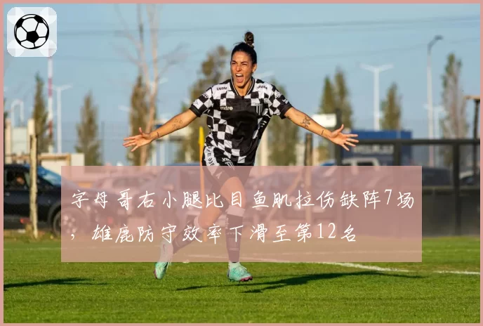 字母哥右小腿比目鱼肌拉伤缺阵7场，雄鹿防守效率下滑至第12名