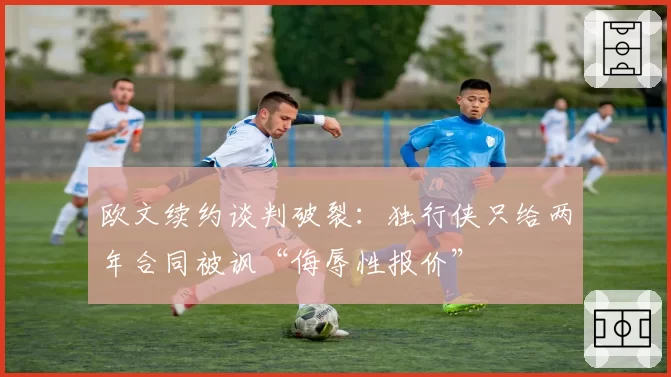 欧文续约谈判破裂:独行侠只给两年合同被讽“侮辱性报价”