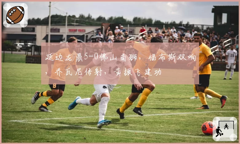 延边龙鼎5-0佛山南狮,福布斯双响,乔瓦尼传射,黄振飞建功