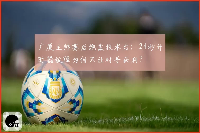 广厦主帅赛后炮轰技术台：24秒计时器故障为何只让对手获利？