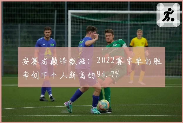 安赛龙巅峰数据：2022赛季单打胜率创下个人新高的94.7%