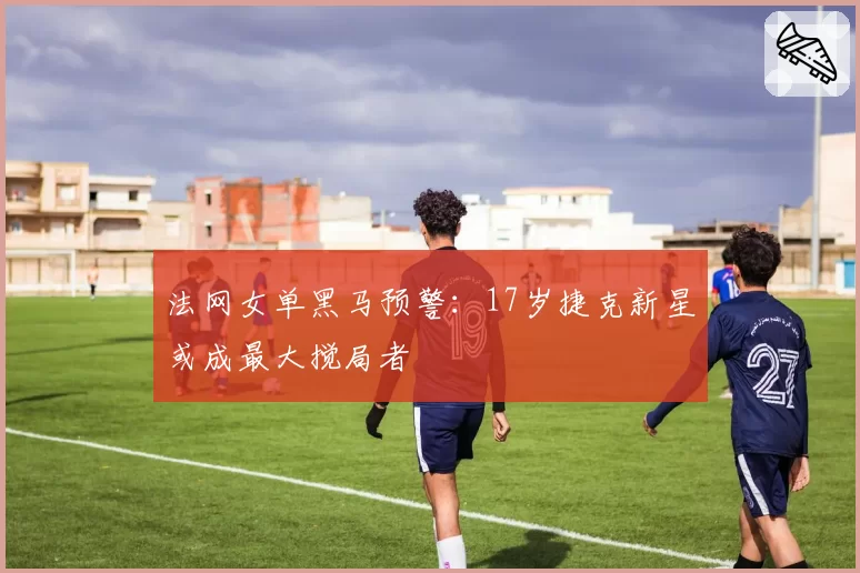 法网女单黑马预警：17岁捷克新星或成最大搅局者