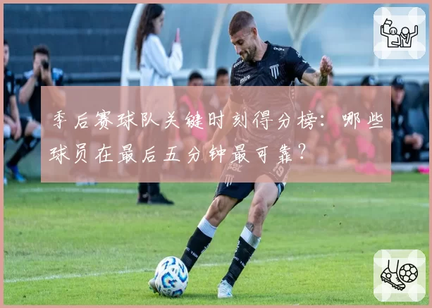 季后赛球队关键时刻得分榜：哪些球员在最后五分钟最可靠？