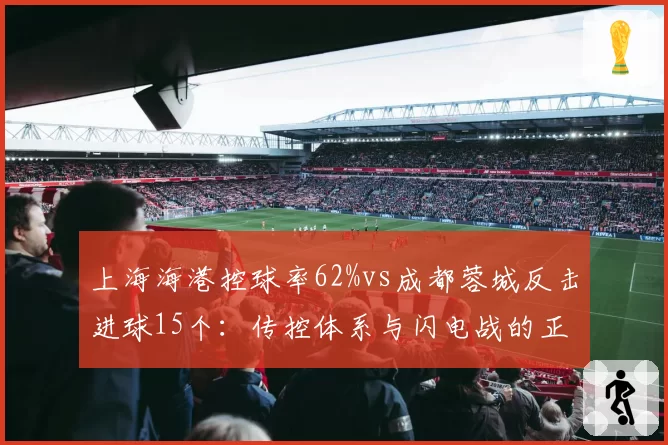 上海海港控球率62%vs成都蓉城反击进球15个:传控体系与闪电战的正面对决