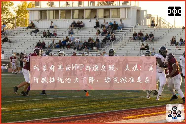 约基奇再获MVP却遭质疑，美媒：高阶数据统治力下降，颁奖标准是否过时？