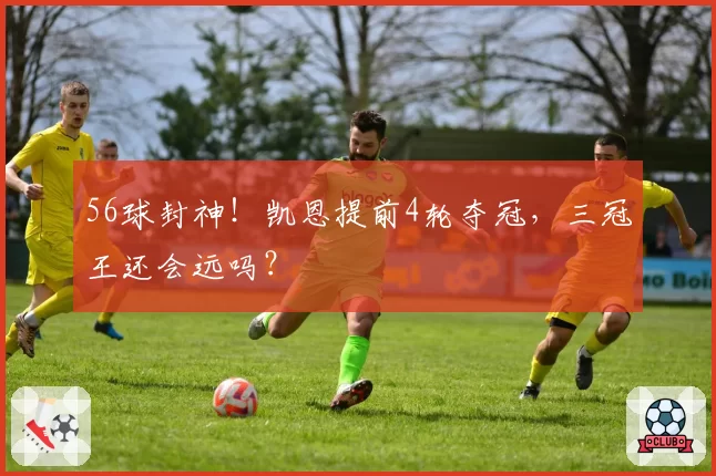 56球封神！凯恩提前4轮夺冠，三冠王还会远吗？