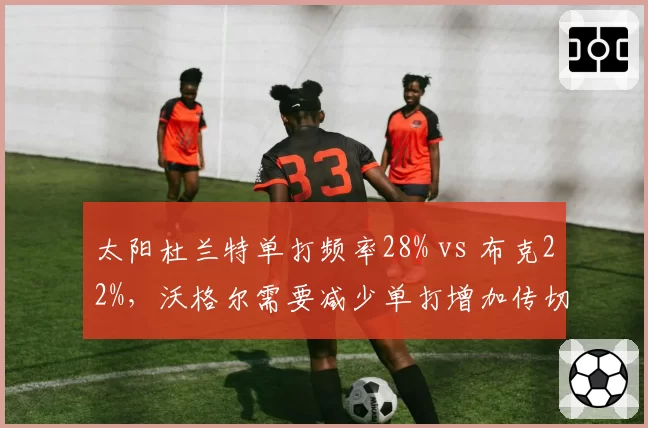 太阳杜兰特单打频率28% vs 布克22%，沃格尔需要减少单打增加传切？